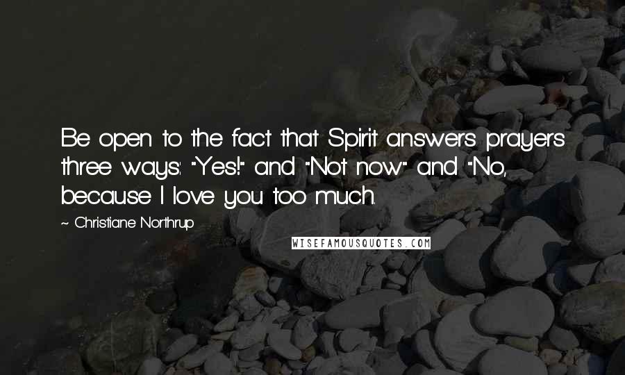 Christiane Northrup Quotes: Be open to the fact that Spirit answers prayers three ways: "Yes!" and "Not now" and "No, because I love you too much.