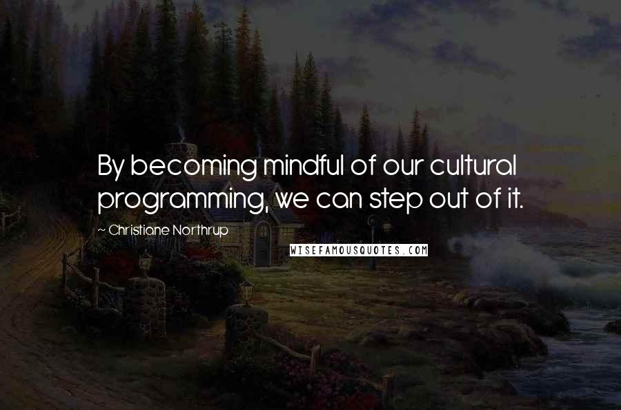Christiane Northrup Quotes: By becoming mindful of our cultural programming, we can step out of it.