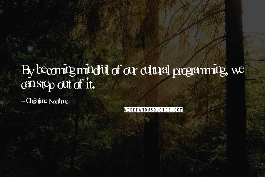 Christiane Northrup Quotes: By becoming mindful of our cultural programming, we can step out of it.