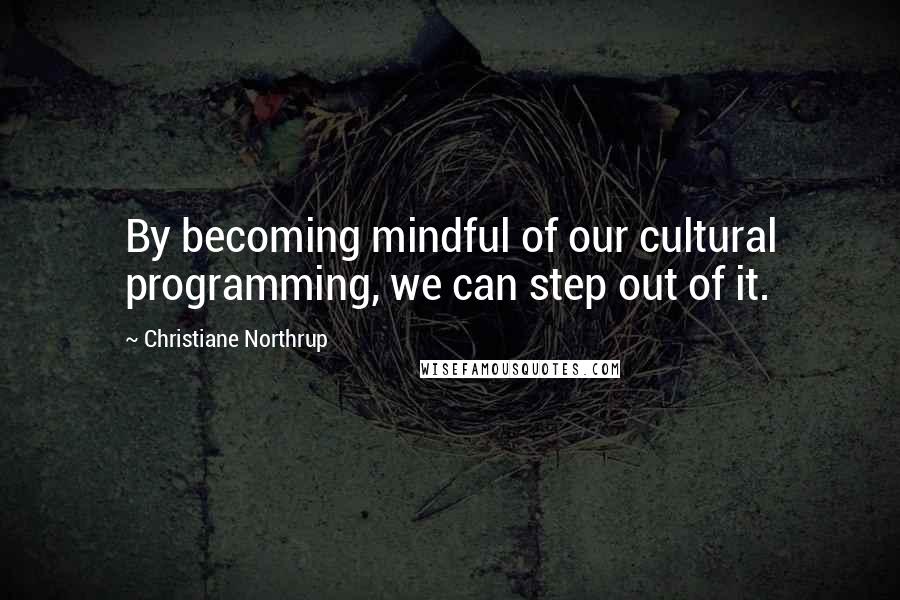 Christiane Northrup Quotes: By becoming mindful of our cultural programming, we can step out of it.