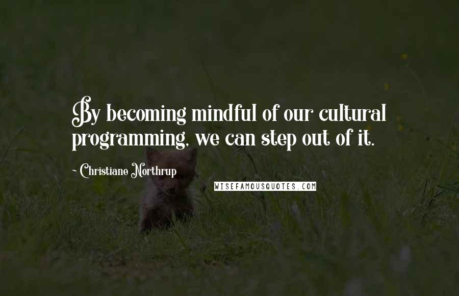 Christiane Northrup Quotes: By becoming mindful of our cultural programming, we can step out of it.