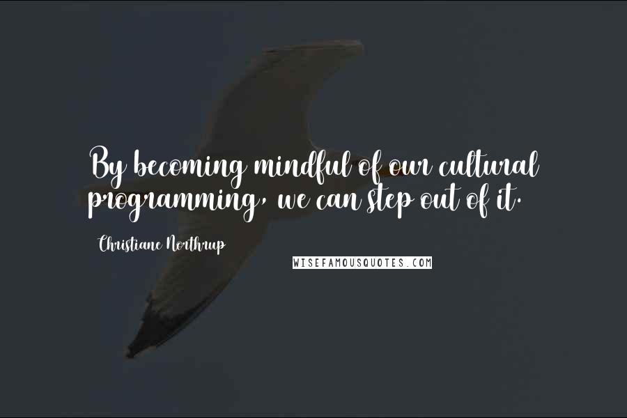 Christiane Northrup Quotes: By becoming mindful of our cultural programming, we can step out of it.