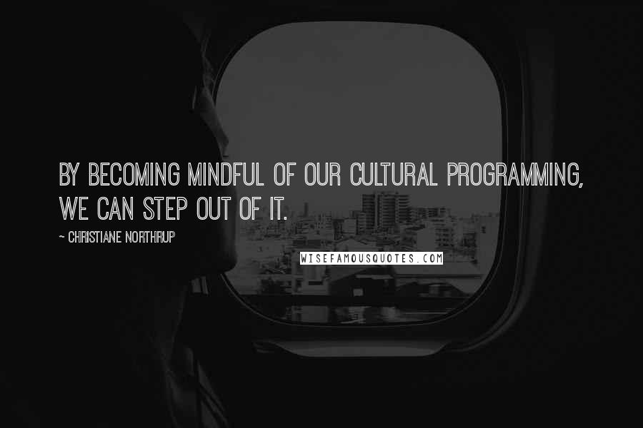 Christiane Northrup Quotes: By becoming mindful of our cultural programming, we can step out of it.