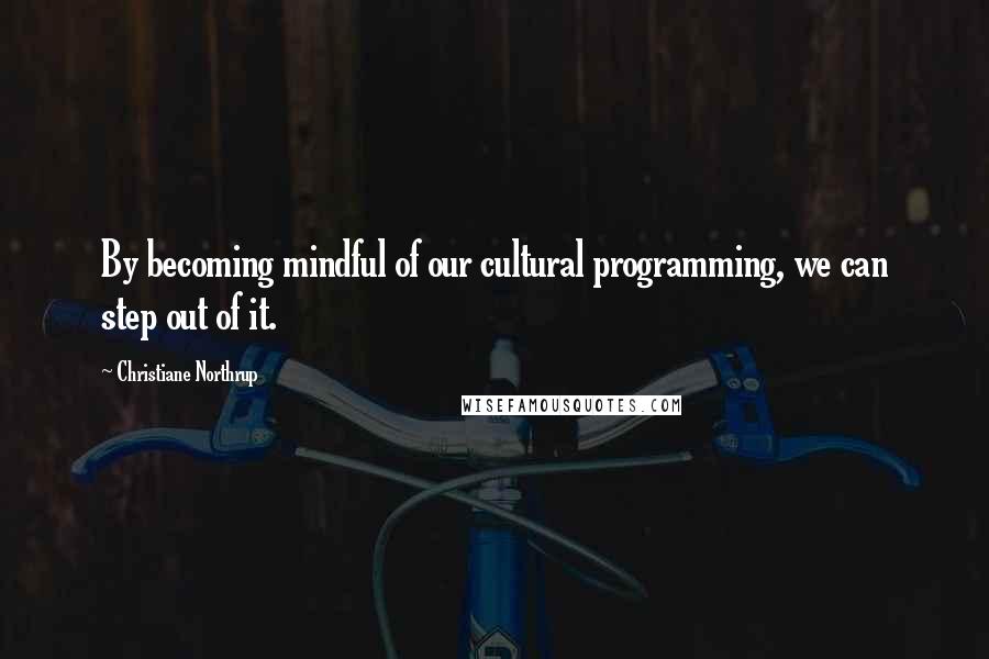 Christiane Northrup Quotes: By becoming mindful of our cultural programming, we can step out of it.