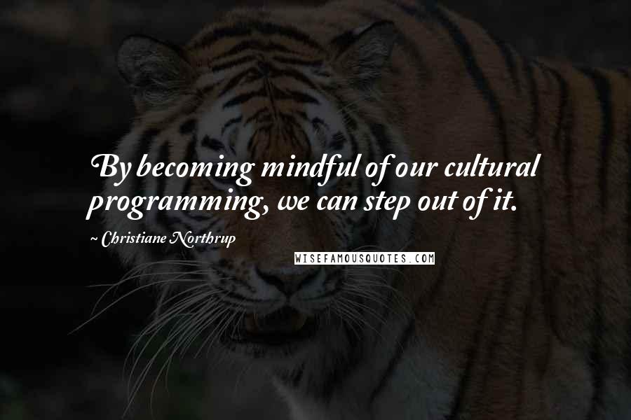 Christiane Northrup Quotes: By becoming mindful of our cultural programming, we can step out of it.