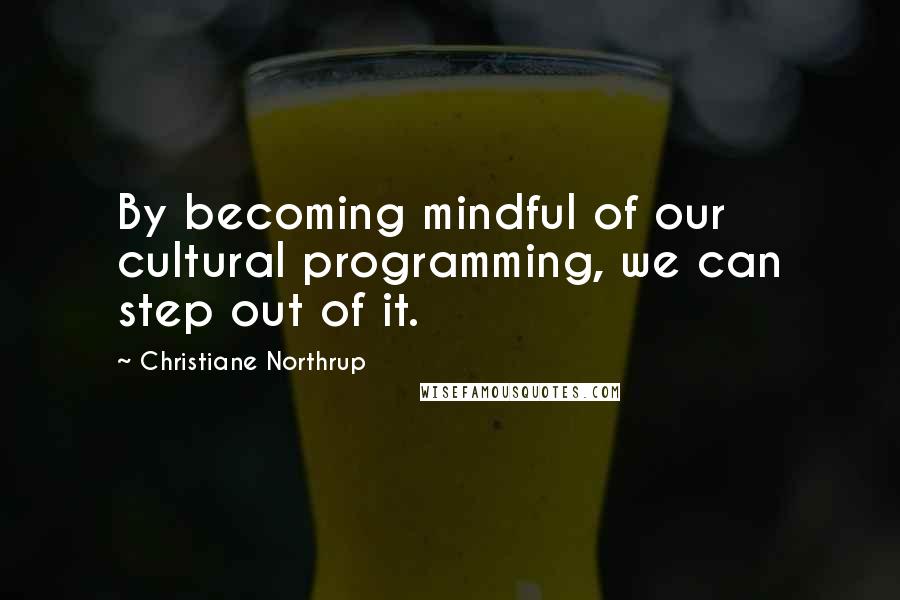 Christiane Northrup Quotes: By becoming mindful of our cultural programming, we can step out of it.