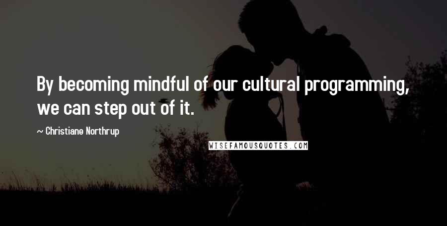 Christiane Northrup Quotes: By becoming mindful of our cultural programming, we can step out of it.