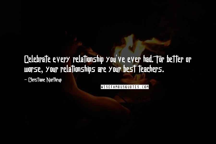 Christiane Northrup Quotes: Celebrate every relationship you've ever had. For better or worse, your relationships are your best teachers.