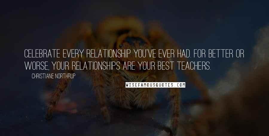 Christiane Northrup Quotes: Celebrate every relationship you've ever had. For better or worse, your relationships are your best teachers.