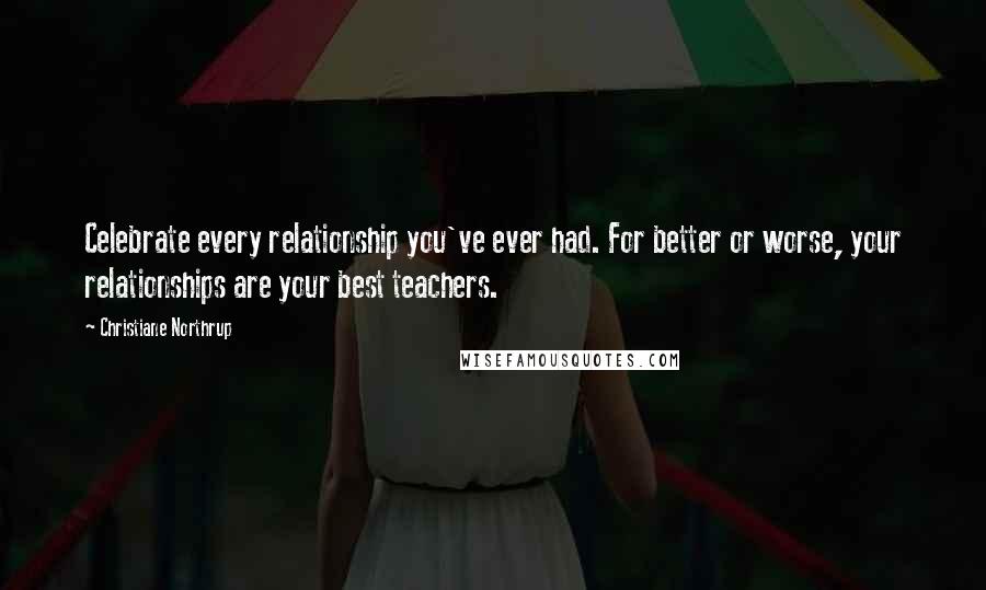 Christiane Northrup Quotes: Celebrate every relationship you've ever had. For better or worse, your relationships are your best teachers.