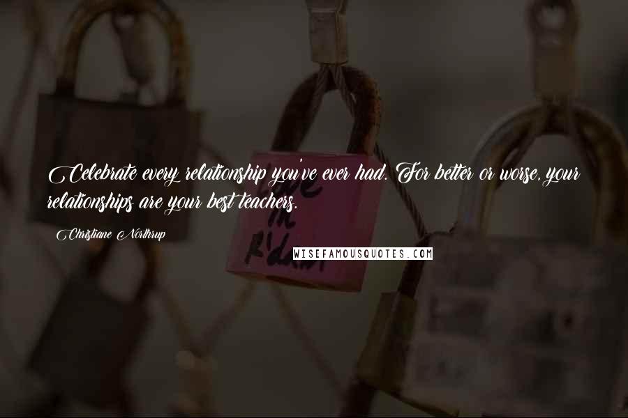 Christiane Northrup Quotes: Celebrate every relationship you've ever had. For better or worse, your relationships are your best teachers.