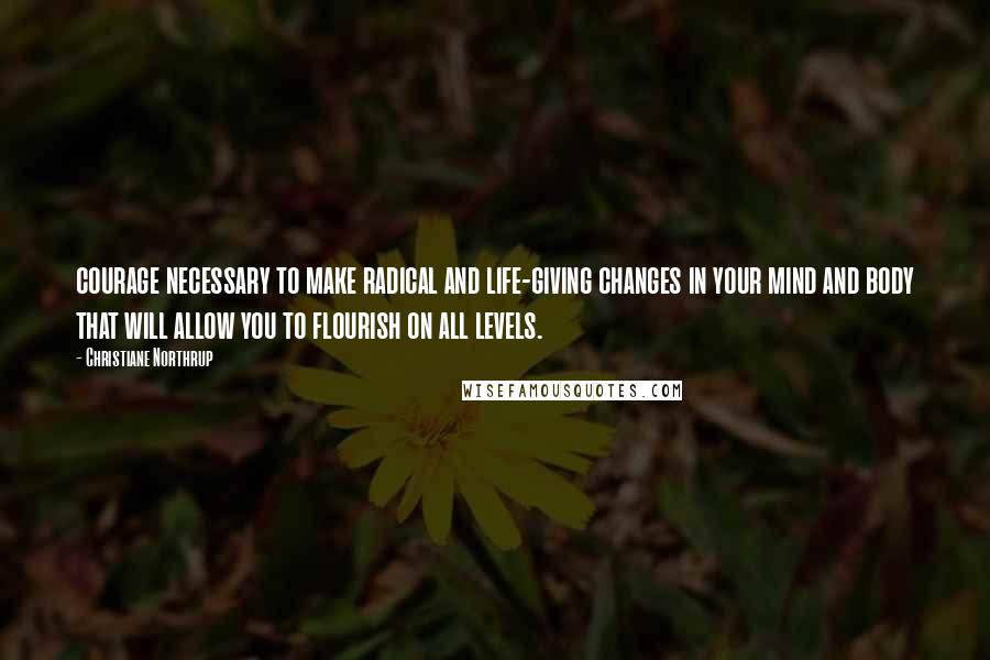 Christiane Northrup Quotes: courage necessary to make radical and life-giving changes in your mind and body that will allow you to flourish on all levels.