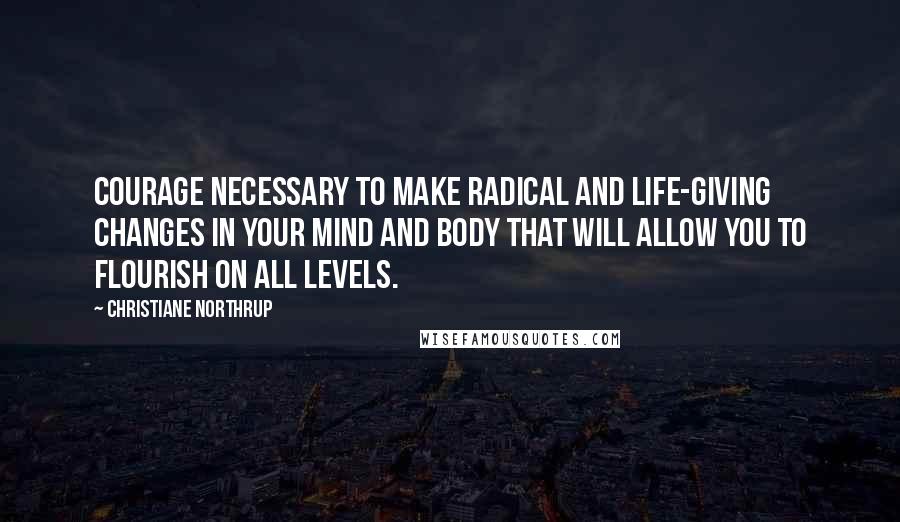 Christiane Northrup Quotes: courage necessary to make radical and life-giving changes in your mind and body that will allow you to flourish on all levels.