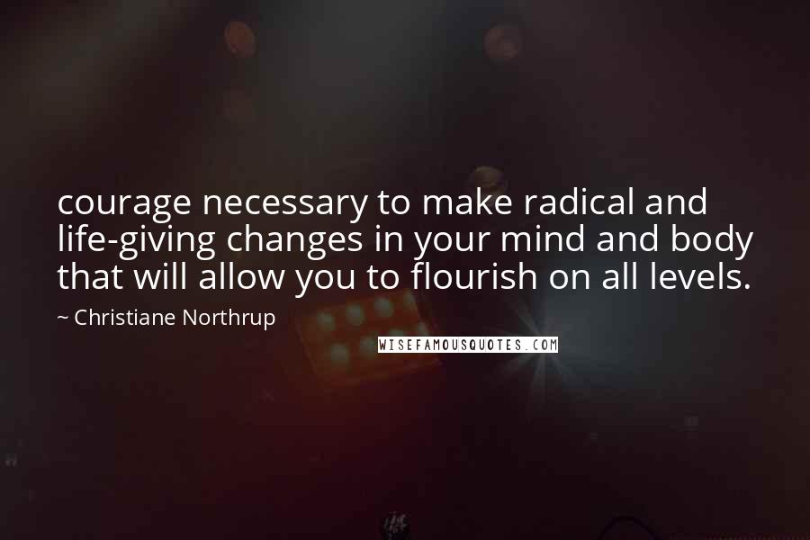 Christiane Northrup Quotes: courage necessary to make radical and life-giving changes in your mind and body that will allow you to flourish on all levels.