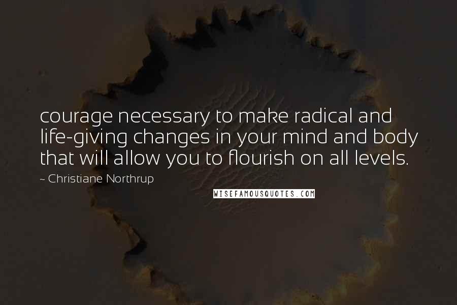 Christiane Northrup Quotes: courage necessary to make radical and life-giving changes in your mind and body that will allow you to flourish on all levels.