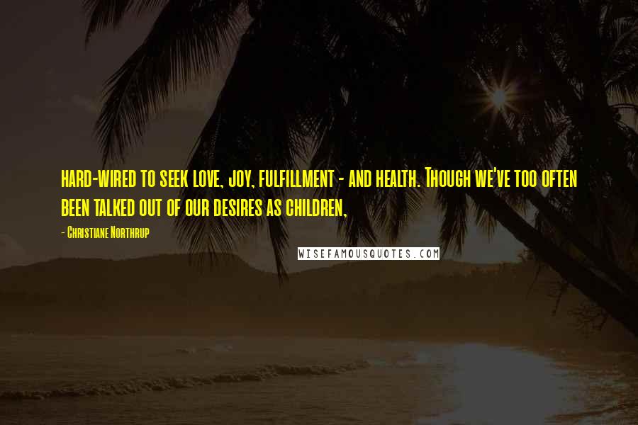 Christiane Northrup Quotes: hard-wired to seek love, joy, fulfillment - and health. Though we've too often been talked out of our desires as children,