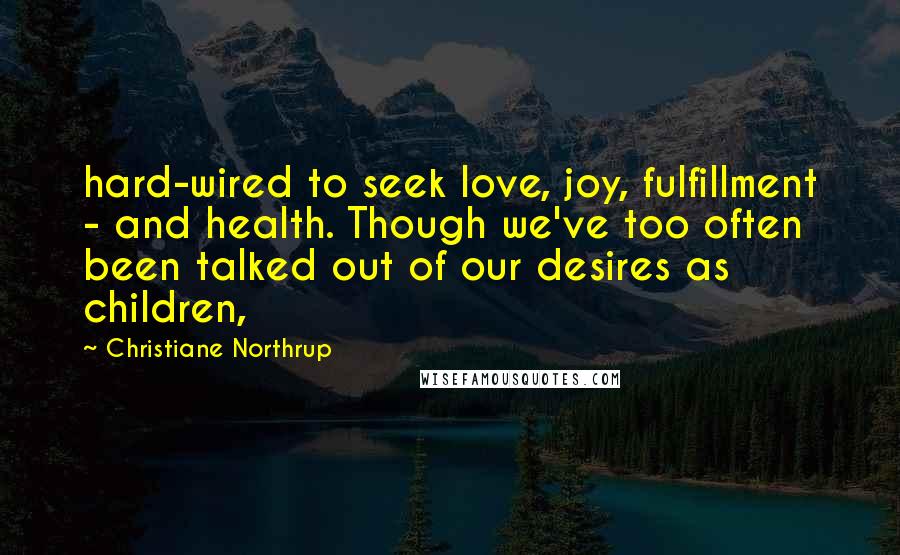 Christiane Northrup Quotes: hard-wired to seek love, joy, fulfillment - and health. Though we've too often been talked out of our desires as children,