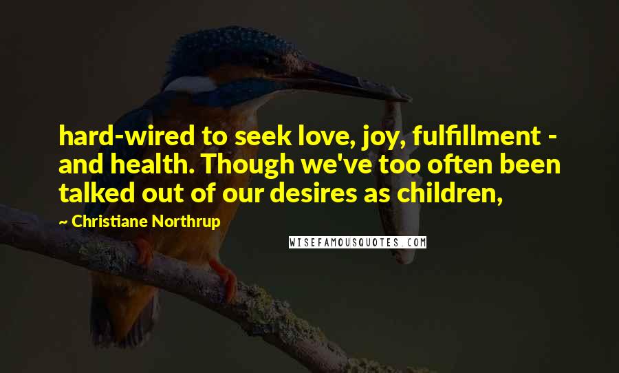 Christiane Northrup Quotes: hard-wired to seek love, joy, fulfillment - and health. Though we've too often been talked out of our desires as children,