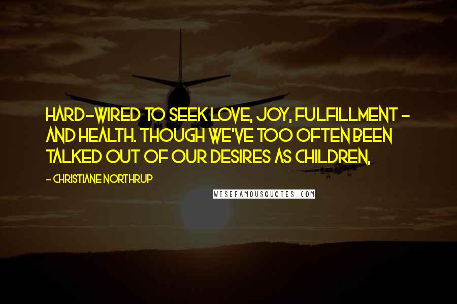 Christiane Northrup Quotes: hard-wired to seek love, joy, fulfillment - and health. Though we've too often been talked out of our desires as children,