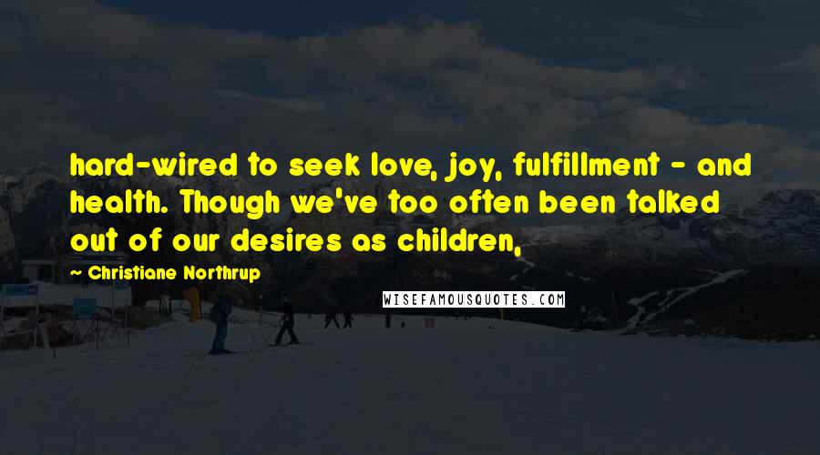 Christiane Northrup Quotes: hard-wired to seek love, joy, fulfillment - and health. Though we've too often been talked out of our desires as children,
