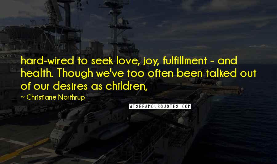 Christiane Northrup Quotes: hard-wired to seek love, joy, fulfillment - and health. Though we've too often been talked out of our desires as children,