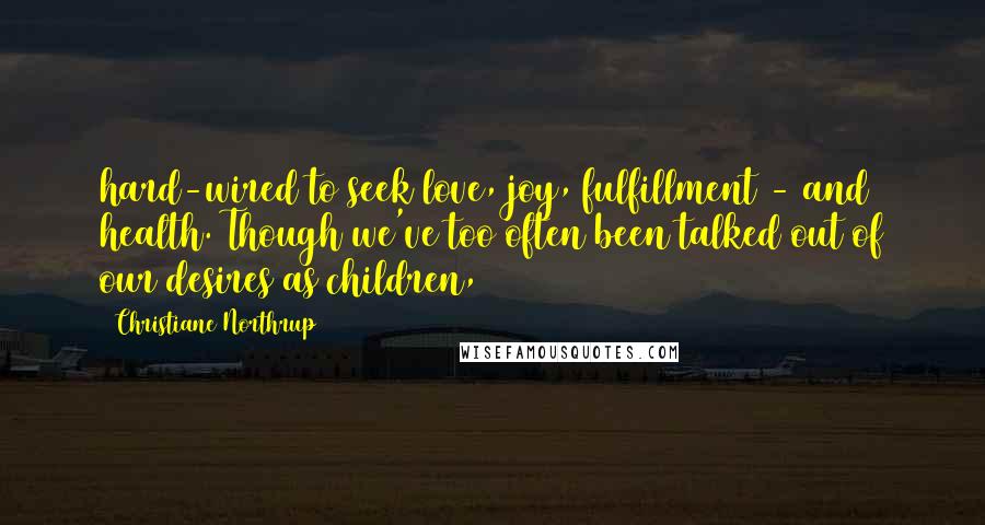 Christiane Northrup Quotes: hard-wired to seek love, joy, fulfillment - and health. Though we've too often been talked out of our desires as children,