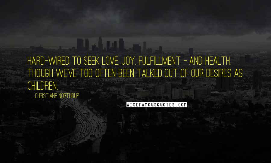 Christiane Northrup Quotes: hard-wired to seek love, joy, fulfillment - and health. Though we've too often been talked out of our desires as children,