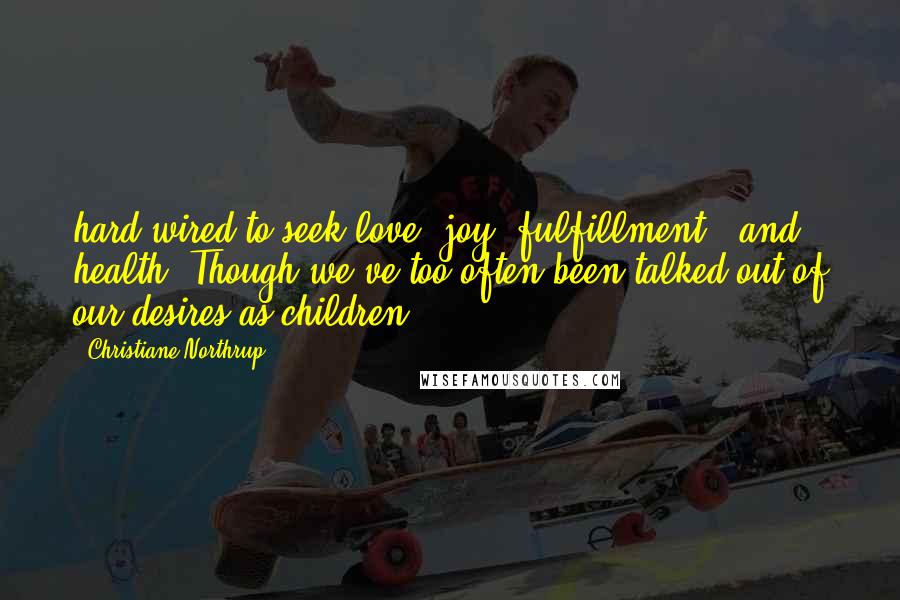 Christiane Northrup Quotes: hard-wired to seek love, joy, fulfillment - and health. Though we've too often been talked out of our desires as children,