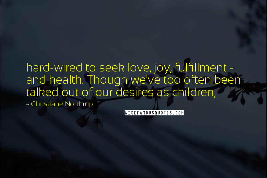 Christiane Northrup Quotes: hard-wired to seek love, joy, fulfillment - and health. Though we've too often been talked out of our desires as children,