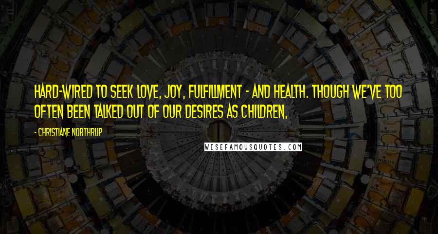 Christiane Northrup Quotes: hard-wired to seek love, joy, fulfillment - and health. Though we've too often been talked out of our desires as children,