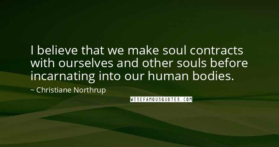 Christiane Northrup Quotes: I believe that we make soul contracts with ourselves and other souls before incarnating into our human bodies.