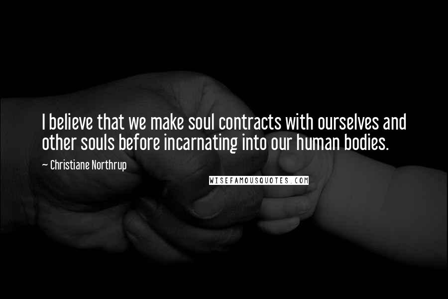 Christiane Northrup Quotes: I believe that we make soul contracts with ourselves and other souls before incarnating into our human bodies.