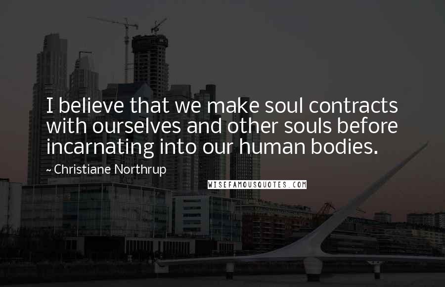 Christiane Northrup Quotes: I believe that we make soul contracts with ourselves and other souls before incarnating into our human bodies.
