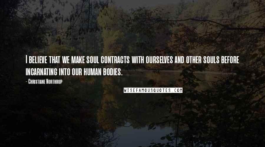 Christiane Northrup Quotes: I believe that we make soul contracts with ourselves and other souls before incarnating into our human bodies.