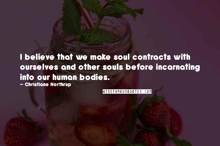Christiane Northrup Quotes: I believe that we make soul contracts with ourselves and other souls before incarnating into our human bodies.