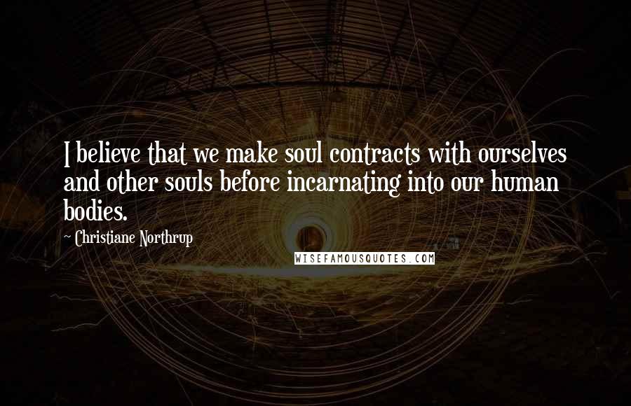 Christiane Northrup Quotes: I believe that we make soul contracts with ourselves and other souls before incarnating into our human bodies.