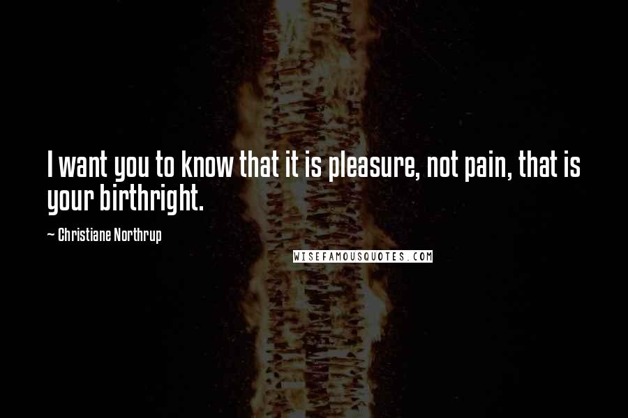 Christiane Northrup Quotes: I want you to know that it is pleasure, not pain, that is your birthright.