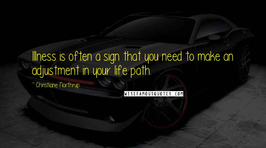 Christiane Northrup Quotes: Illness is often a sign that you need to make an adjustment in your life path.