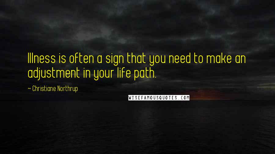 Christiane Northrup Quotes: Illness is often a sign that you need to make an adjustment in your life path.