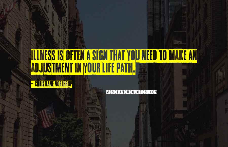 Christiane Northrup Quotes: Illness is often a sign that you need to make an adjustment in your life path.