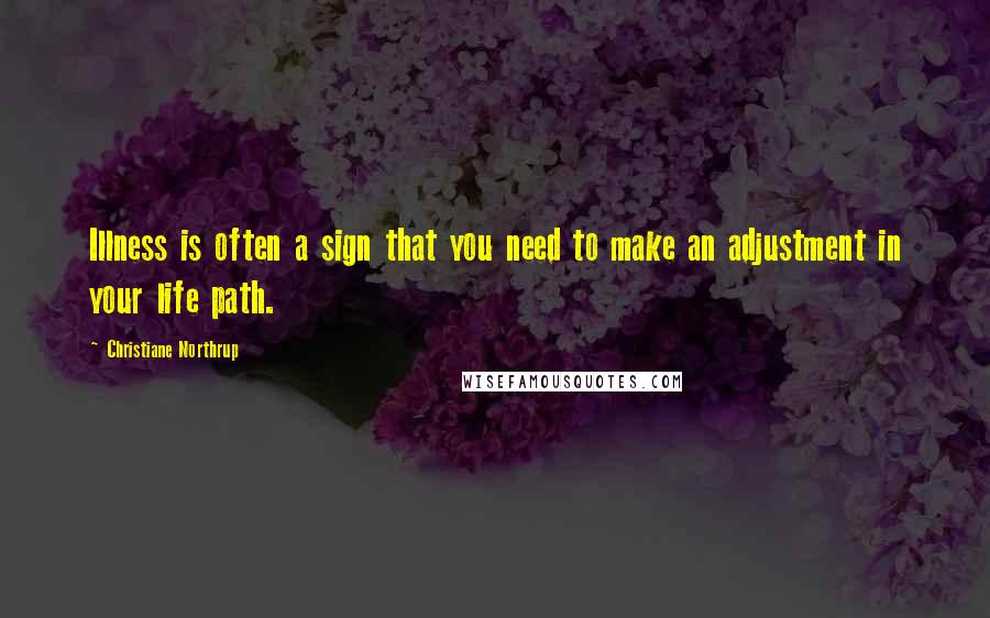Christiane Northrup Quotes: Illness is often a sign that you need to make an adjustment in your life path.