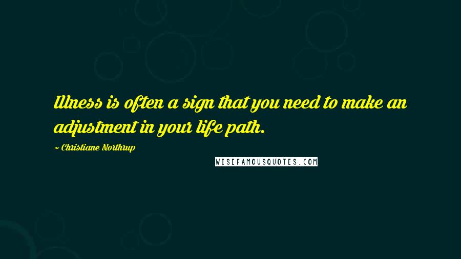 Christiane Northrup Quotes: Illness is often a sign that you need to make an adjustment in your life path.