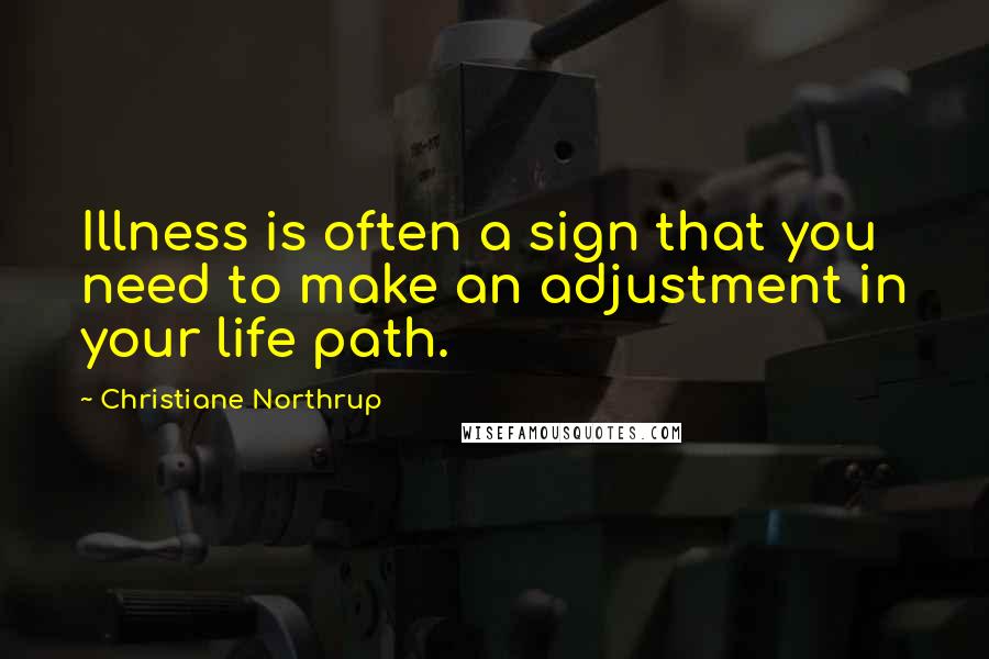Christiane Northrup Quotes: Illness is often a sign that you need to make an adjustment in your life path.