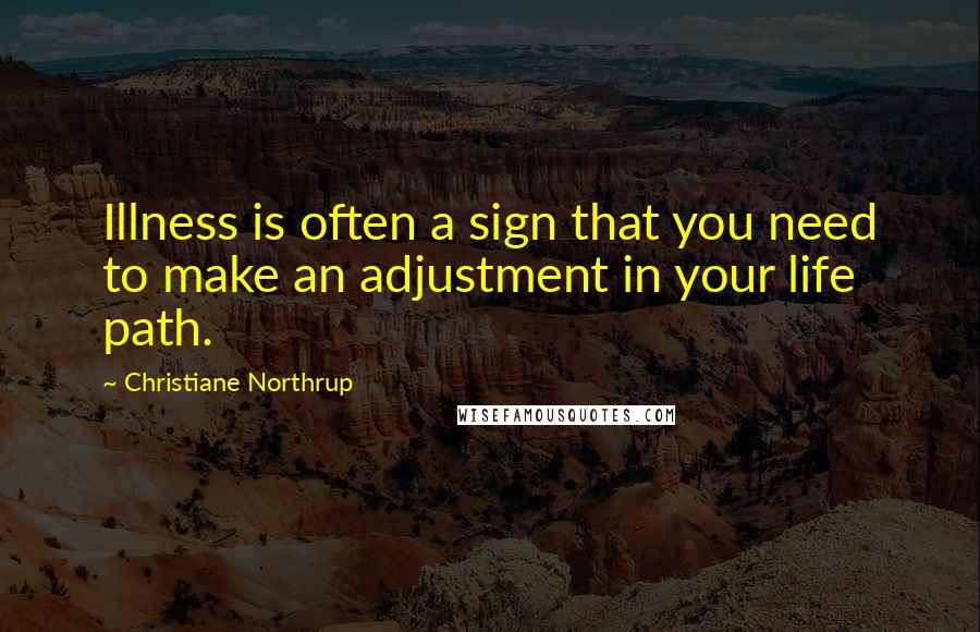 Christiane Northrup Quotes: Illness is often a sign that you need to make an adjustment in your life path.