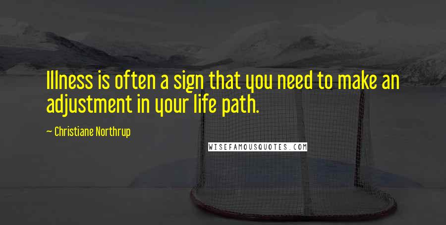 Christiane Northrup Quotes: Illness is often a sign that you need to make an adjustment in your life path.