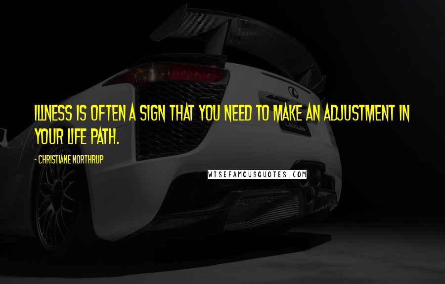 Christiane Northrup Quotes: Illness is often a sign that you need to make an adjustment in your life path.