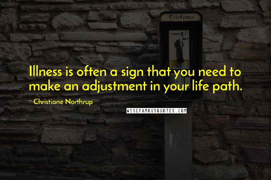 Christiane Northrup Quotes: Illness is often a sign that you need to make an adjustment in your life path.