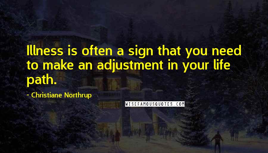 Christiane Northrup Quotes: Illness is often a sign that you need to make an adjustment in your life path.