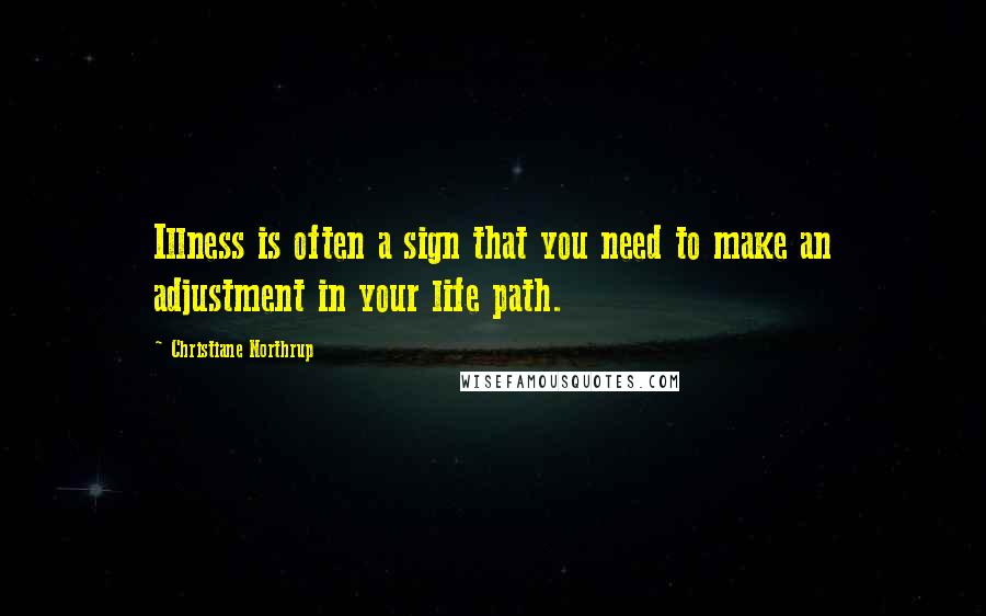 Christiane Northrup Quotes: Illness is often a sign that you need to make an adjustment in your life path.