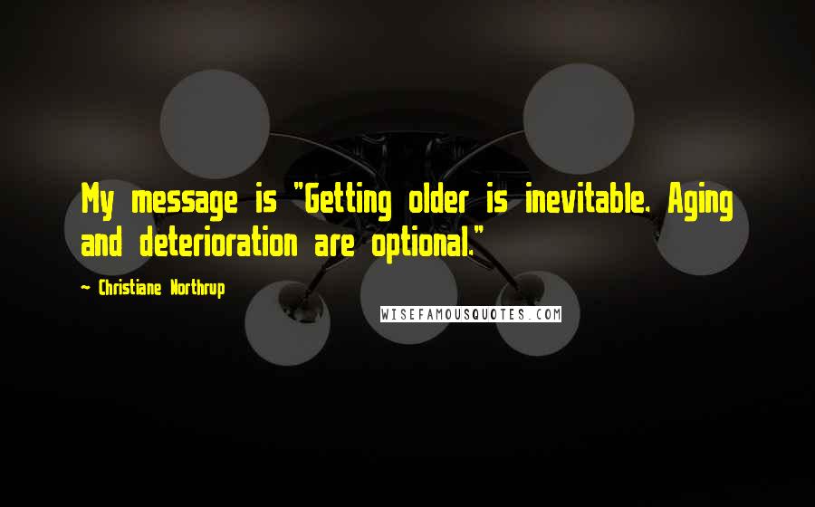 Christiane Northrup Quotes: My message is "Getting older is inevitable. Aging and deterioration are optional."